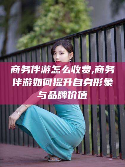 青岛商务伴游怎么收费,商务伴游如何提升自身形象与品牌价值