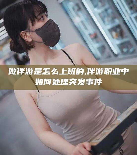 青岛做伴游是怎么上班的,伴游职业中如何处理突发事件