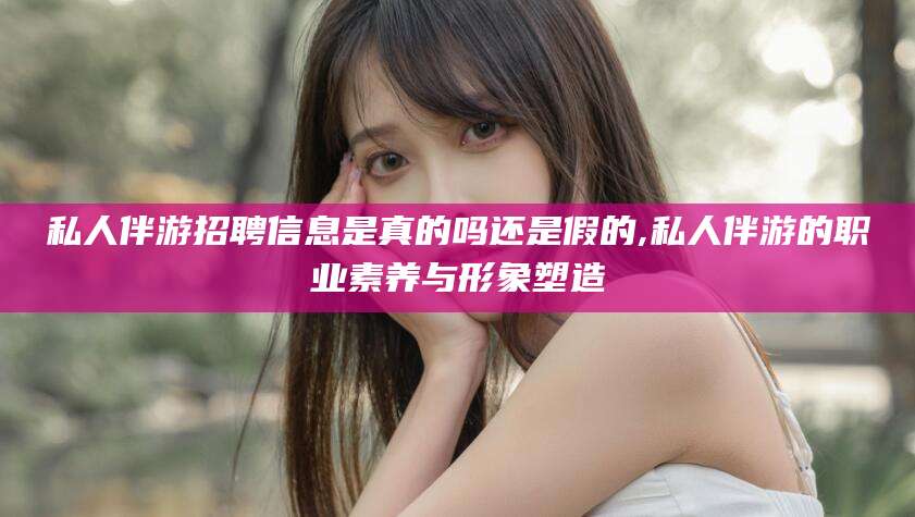 青岛私人伴游招聘信息是真的吗还是假的,私人伴游的职业素养与形象塑造