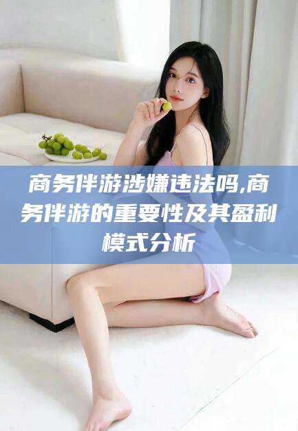 青岛商务伴游涉嫌违法吗,商务伴游的重要性及其盈利模式分析