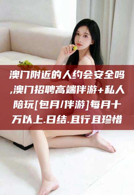 青岛澳门附近的人约会安全吗,澳门招聘高端伴游+私人陪玩[包月/伴游]每月十万以上.日结.且行且珍惜