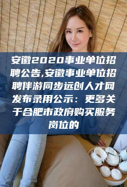 青岛安徽2020事业单位招聘公告,安徽事业单位招聘伴游同步远创人才网发布录用公示：更多关于合肥市政府购买服务岗位的