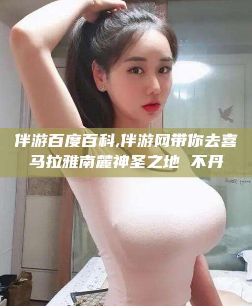 青岛伴游百度百科,伴游网带你去喜马拉雅南麓神圣之地 不丹