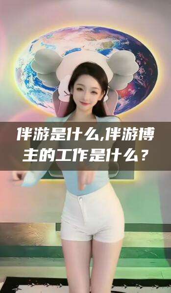 青岛伴游是什么,伴游博主的工作是什么？