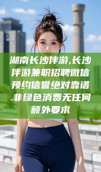 青岛湖南长沙伴游,长沙伴游兼职招聘微信预约信誉绝对靠谱.非绿色消费无任何额外要求