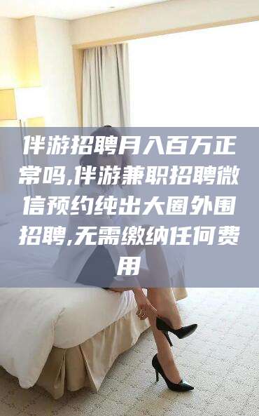 青岛伴游招聘月入百万正常吗,伴游兼职招聘微信预约纯出大圈外围招聘,无需缴纳任何费用