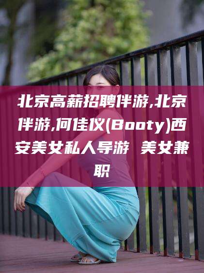 青岛北京高薪招聘伴游,北京伴游,何佳仪(Booty)西安美女私人导游 美女兼职