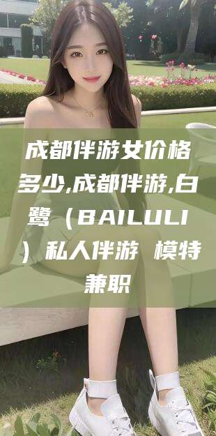 青岛成都伴游女价格多少,成都伴游,白鹭（BAILULI）私人伴游 模特兼职