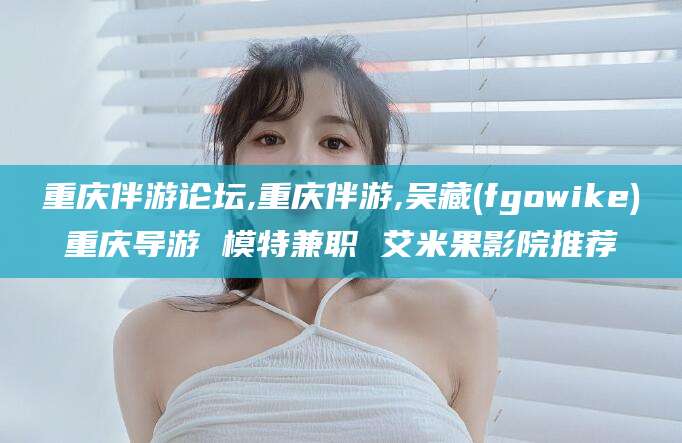 青岛重庆伴游论坛,重庆伴游,吴藏(fgowike)重庆导游 模特兼职 艾米果影院推荐