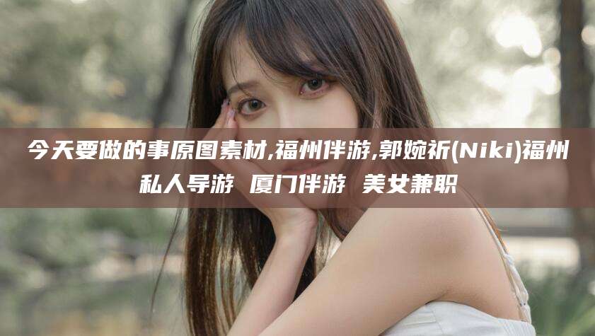青岛今天要做的事原图素材,福州伴游,郭婉祈(Niki)福州私人导游 厦门伴游 美女兼职