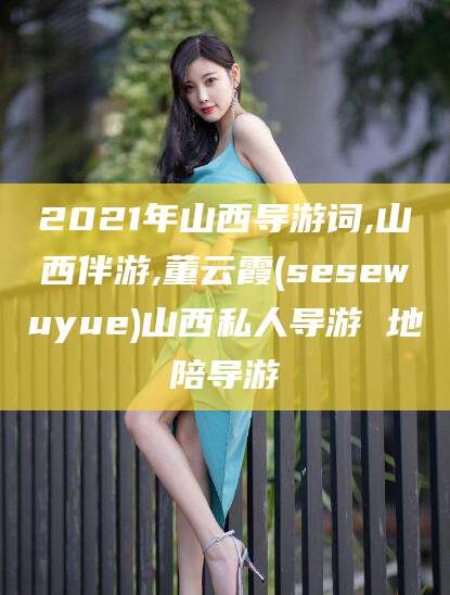 青岛2021年山西导游词,山西伴游,董云霞(sesewuyue)山西私人导游 地陪导游