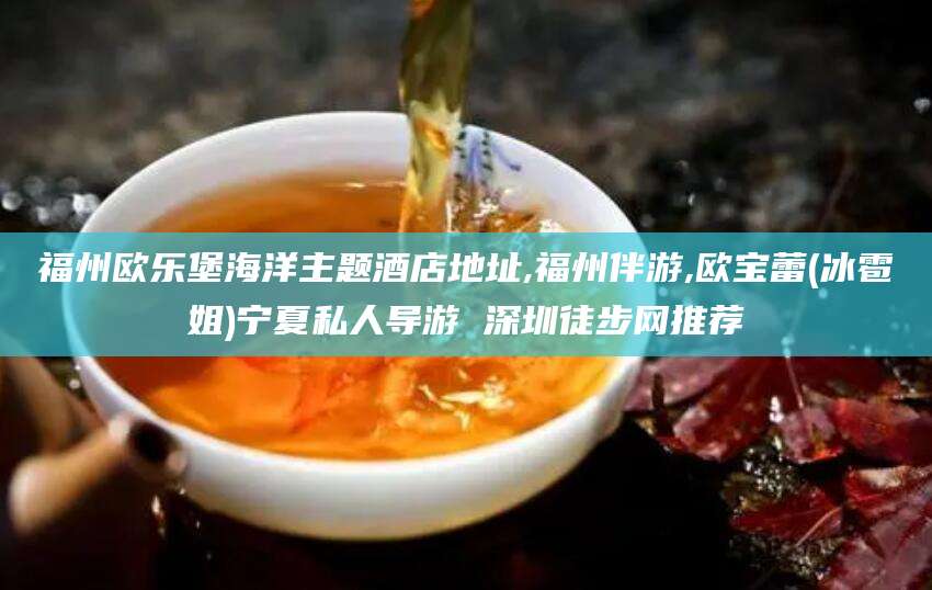 青岛福州欧乐堡海洋主题酒店地址,福州伴游,欧宝蕾(冰雹姐)宁夏私人导游 深圳徒步网推荐