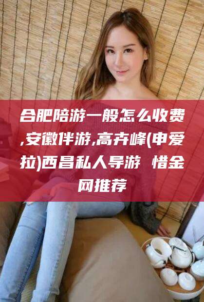 青岛合肥陪游一般怎么收费,安徽伴游,高卉峰(申爱拉)西昌私人导游 惜金网推荐