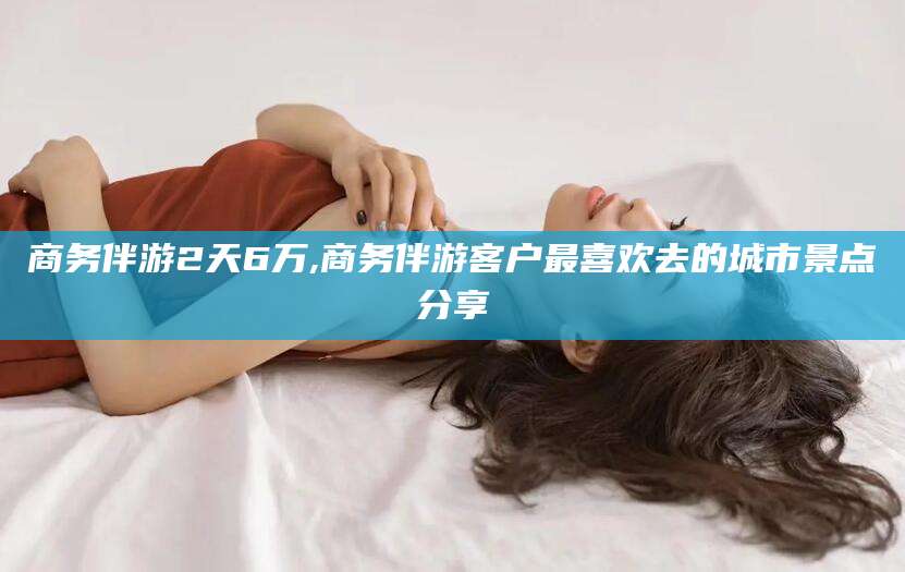 青岛商务伴游2天6万,商务伴游客户最喜欢去的城市景点分享