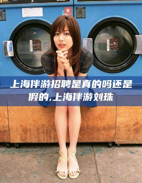 青岛上海伴游招聘是真的吗还是假的,上海伴游刘珠
