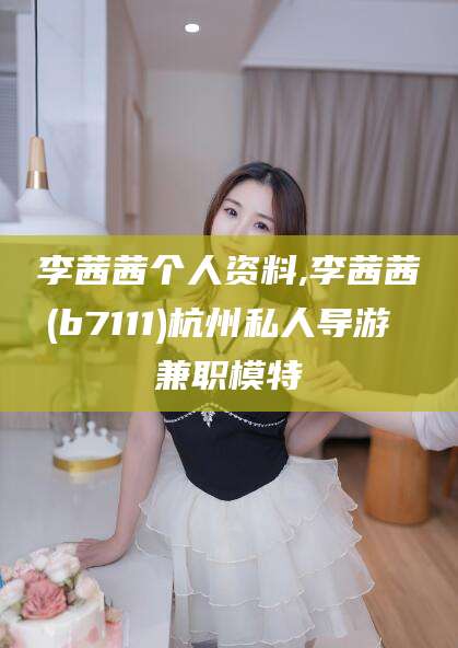 青岛李茜茜个人资料,李茜茜(b7111)杭州私人导游 兼职模特