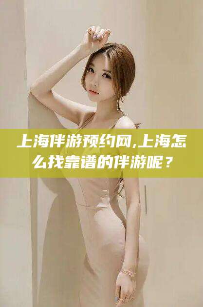 青岛上海伴游预约网,上海怎么找靠谱的伴游呢？