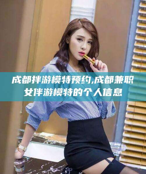 青岛成都拌游模特预约,成都兼职女伴游模特的个人信息