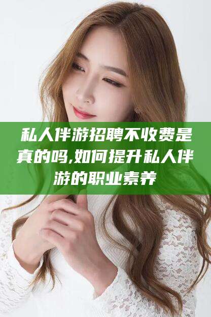 青岛私人伴游招聘不收费是真的吗,如何提升私人伴游的职业素养