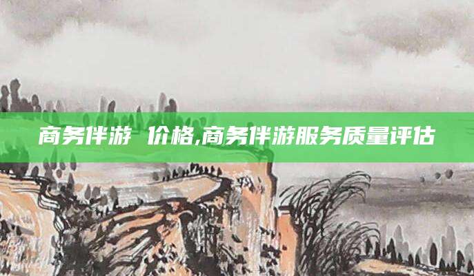 青岛商务伴游 价格,商务伴游服务质量评估