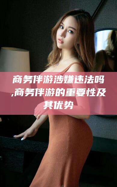 青岛商务伴游涉嫌违法吗,商务伴游的重要性及其优势