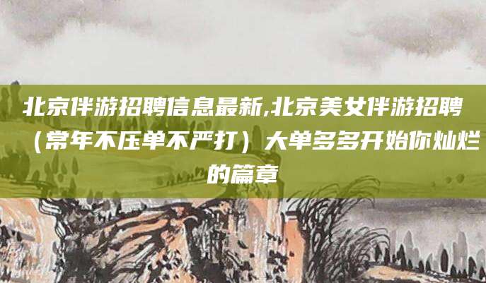 青岛北京伴游招聘信息最新,北京美女伴游招聘（常年不压单不严打）大单多多开始你灿烂的篇章