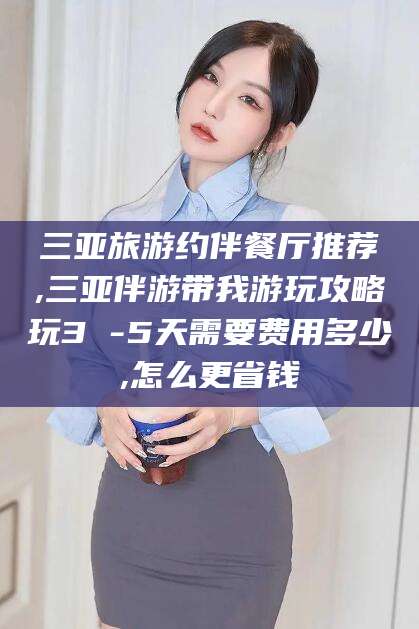 青岛三亚旅游约伴餐厅推荐,三亚伴游带我游玩攻略玩3 -5天需要费用多少,怎么更省钱