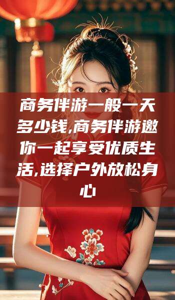 青岛商务伴游一般一天多少钱,商务伴游邀你一起享受优质生活,选择户外放松身心