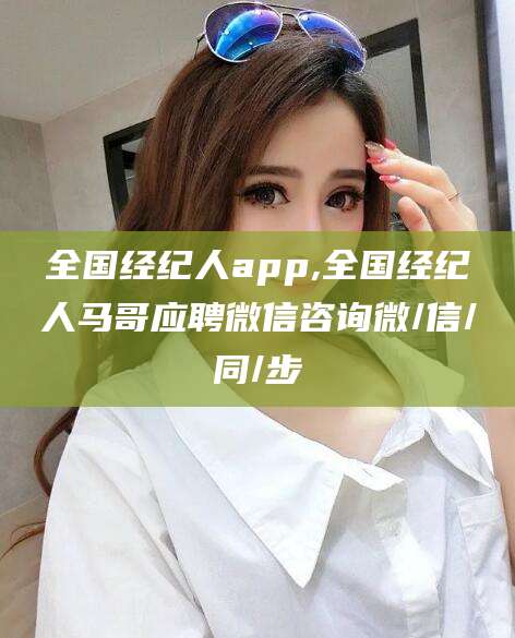 青岛全国经纪人app,全国经纪人马哥应聘微信咨询微/信/同/步