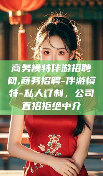 青岛商务模特伴游招聘网,商务招聘-伴游模特-私人订制，公司直招拒绝中介