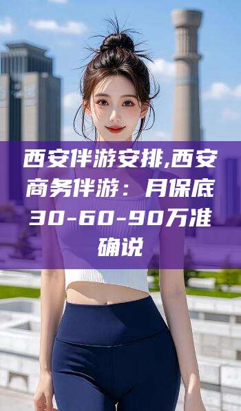 青岛西安伴游安排,西安商务伴游：月保底30-60-90万准确说