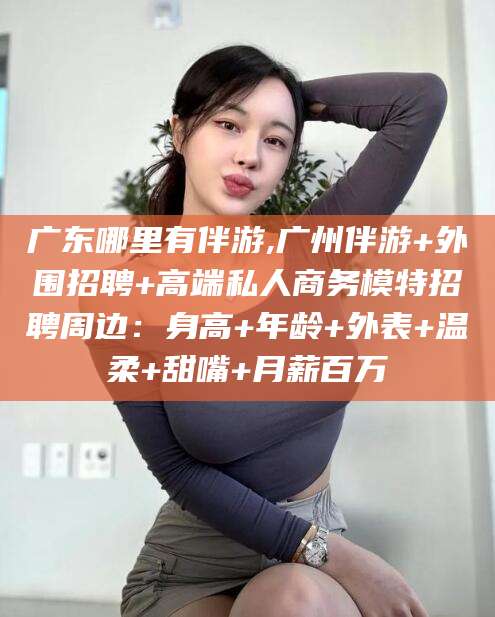 青岛广东哪里有伴游,广州伴游+外围招聘+高端私人商务模特招聘周边：身高+年龄+外表+温柔+甜嘴+月薪百万