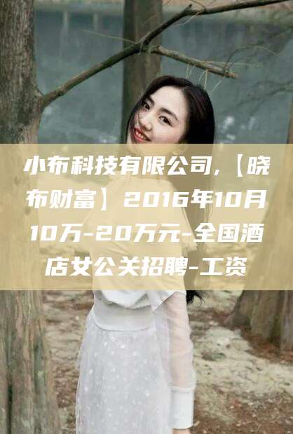 青岛小布科技有限公司,【晓布财富】2016年10月10万-20万元-全国酒店女公关招聘-工资