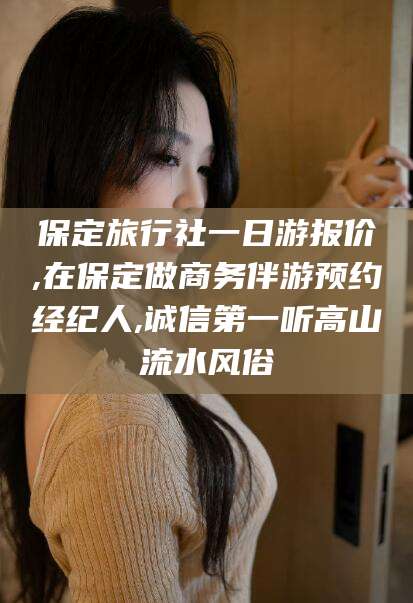 青岛保定旅行社一日游报价,在保定做商务伴游预约经纪人,诚信第一听高山流水风俗