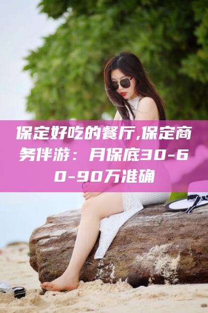 青岛保定好吃的餐厅,保定商务伴游：月保底30-60-90万准确