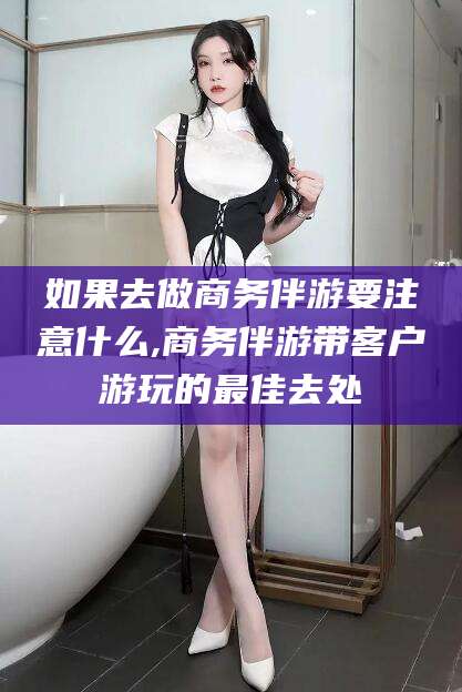 青岛如果去做商务伴游要注意什么,商务伴游带客户游玩的最佳去处