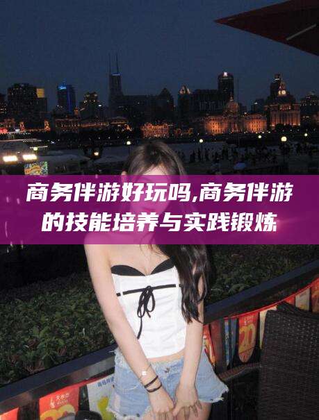 青岛商务伴游好玩吗,商务伴游的技能培养与实践锻炼