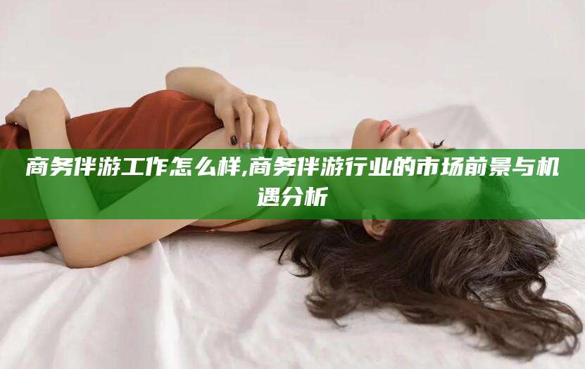 青岛商务伴游工作怎么样,商务伴游行业的市场前景与机遇分析