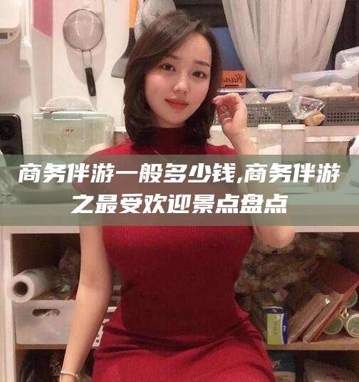 青岛商务伴游一般多少钱,商务伴游之最受欢迎景点盘点