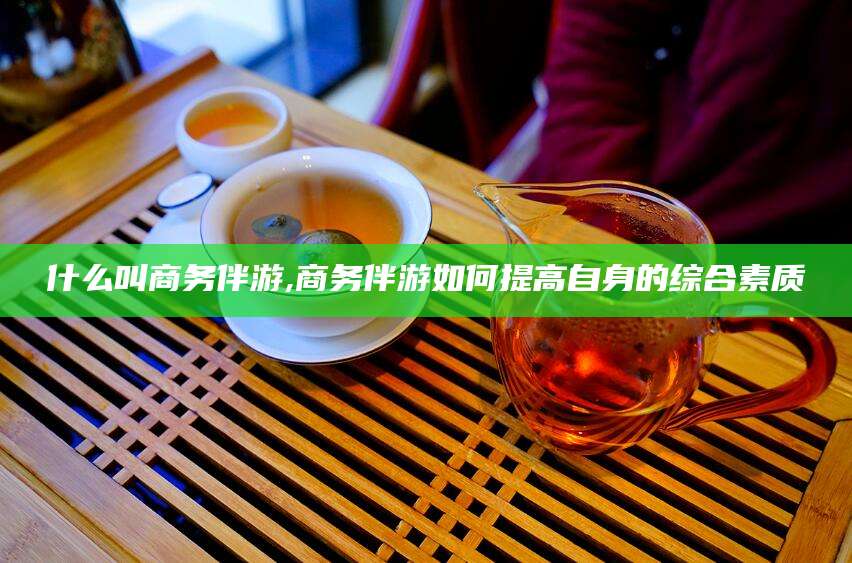 青岛什么叫商务伴游,商务伴游如何提高自身的综合素质