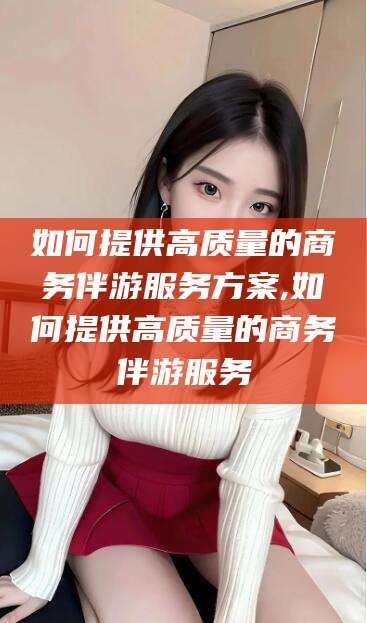 青岛如何提供高质量的商务伴游服务方案,如何提供高质量的商务伴游服务