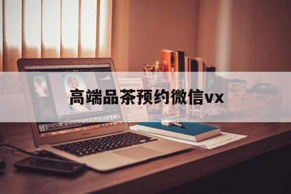 青岛关于高端品茶预约微信vx的信息